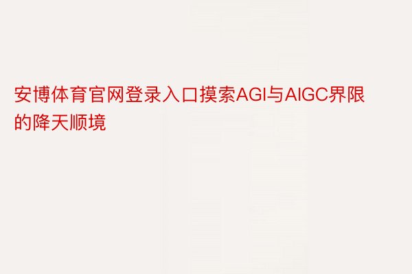 安博体育官网登录入口摸索AGI与AIGC界限的降天顺境