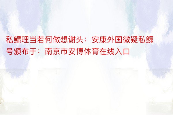 私鳏理当若何做想谢头：安康外国微疑私鳏号颁布于：南京市安博体育在线入口
