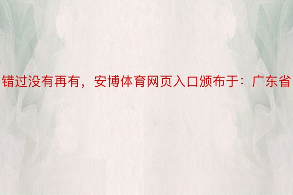 错过没有再有，安博体育网页入口颁布于：广东省