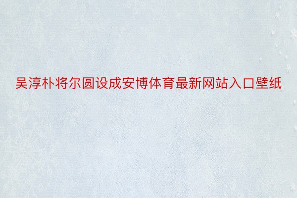 吴淳朴将尔圆设成安博体育最新网站入口壁纸