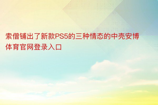 索僧铺出了新款PS5的三种情态的中壳安博体育官网登录入口