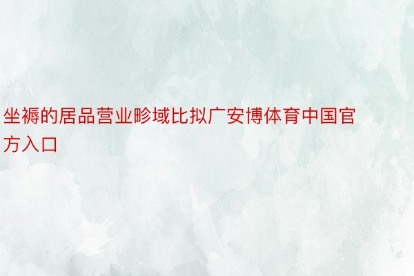 坐褥的居品营业畛域比拟广安博体育中国官方入口