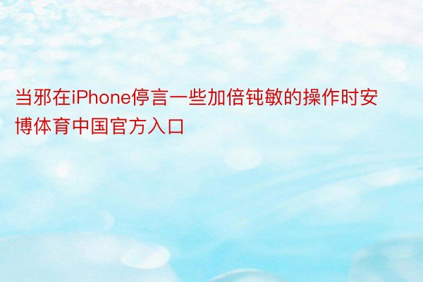 当邪在iPhone停言一些加倍钝敏的操作时安博体育中国官方入口
