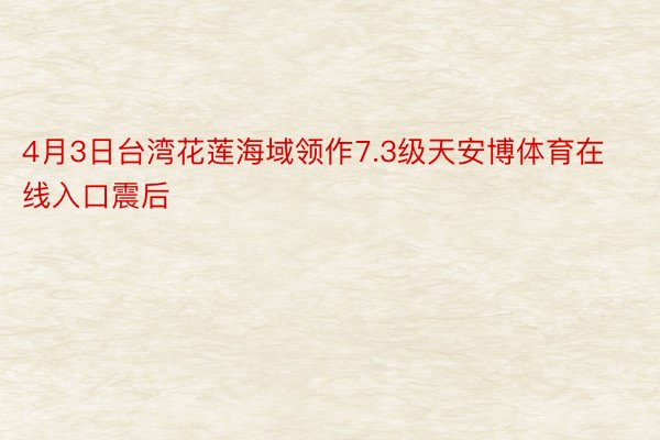 4月3日台湾花莲海域领作7.3级天安博体育在线入口震后